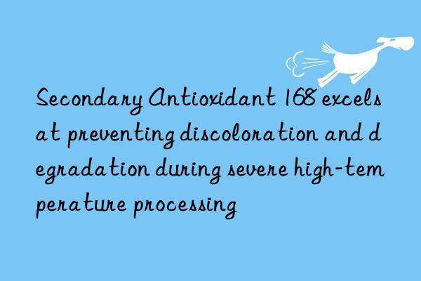 secondary antioxidant 168 excels at preventing discoloration and degradation during severe high-temperature processing