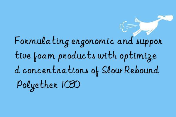 formulating ergonomic and supportive foam products with optimized concentrations of slow rebound polyether 1030