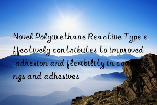novel polyurethane reactive type effectively contributes to improved adhesion and flexibility in coatings and adhesives