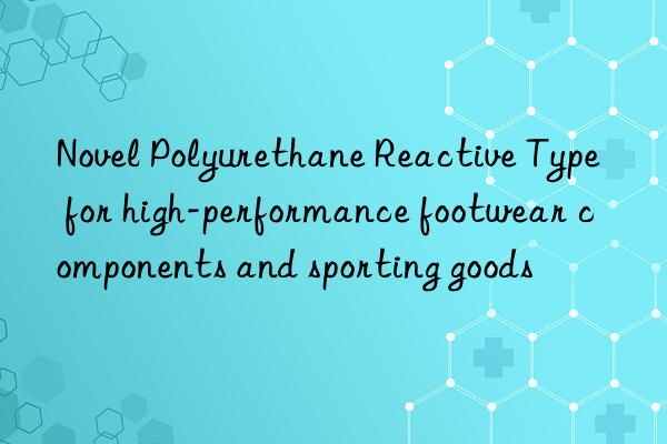 novel polyurethane reactive type for high-performance footwear components and sporting goods