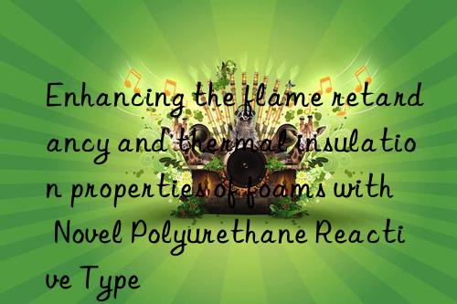 enhancing the flame retardancy and thermal insulation properties of foams with novel polyurethane reactive type
