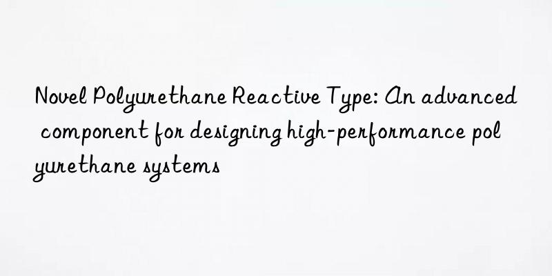 novel polyurethane reactive type: an advanced component for designing high-performance polyurethane systems