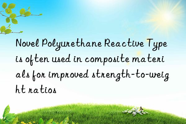 novel polyurethane reactive type is often used in composite materials for improved strength-to-weight ratios