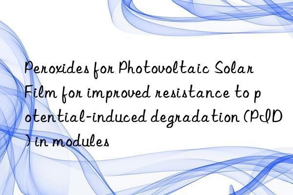 peroxides for photovoltaic solar film for improved resistance to potential-induced degradation (pid) in modules
