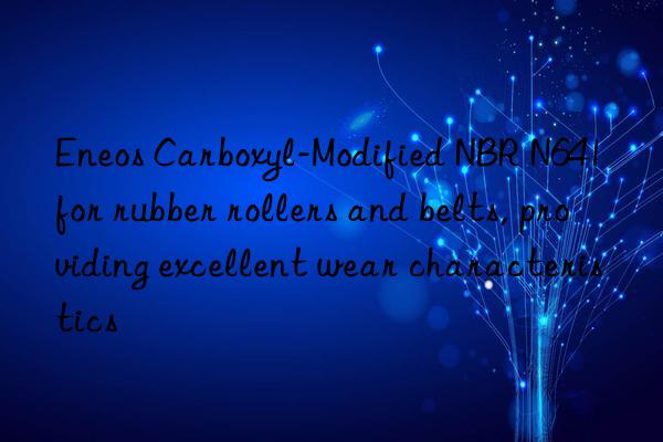 eneos carboxyl-modified nbr n641 for rubber rollers and belts, providing excellent wear characteristics