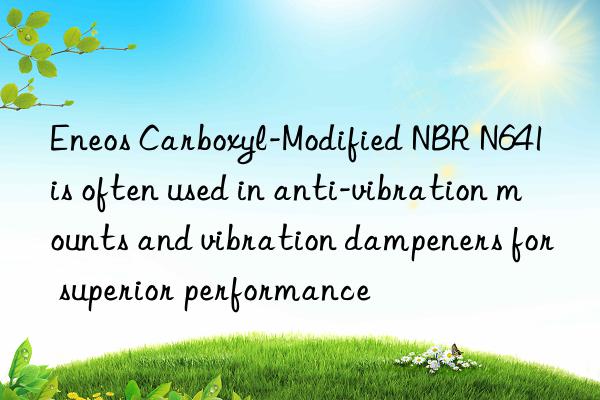 eneos carboxyl-modified nbr n641 is often used in anti-vibration mounts and vibration dampeners for superior performance