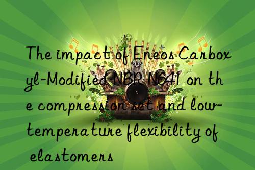 the impact of eneos carboxyl-modified nbr n641 on the compression set and low-temperature flexibility of elastomers