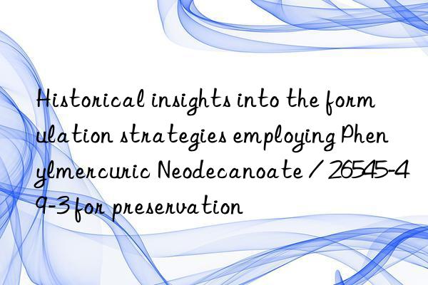 historical insights into the formulation strategies employing phenylmercuric neodecanoate / 26545-49-3 for preservation