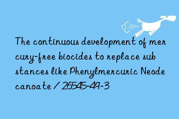 the continuous development of mercury-free biocides to replace substances like phenylmercuric neodecanoate / 26545-49-3