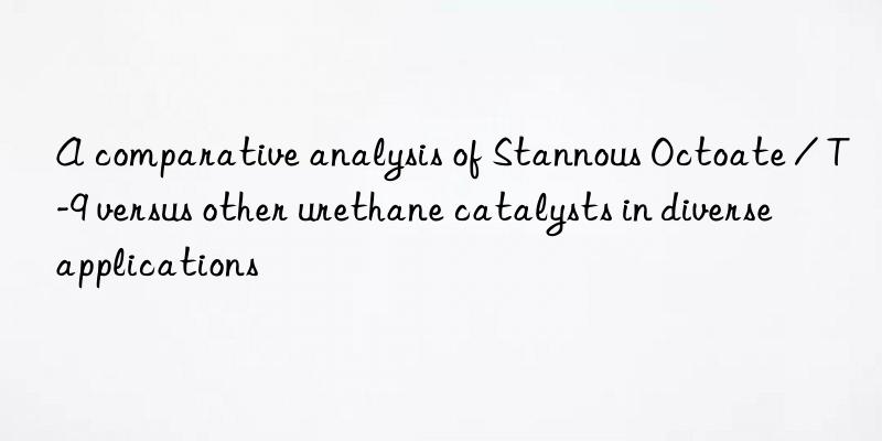a comparative analysis of stannous octoate / t-9 versus other urethane catalysts in diverse applications