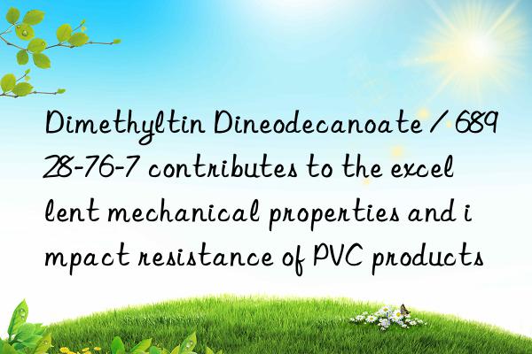 dimethyltin dineodecanoate / 68928-76-7 contributes to the excellent mechanical properties and impact resistance of pvc products