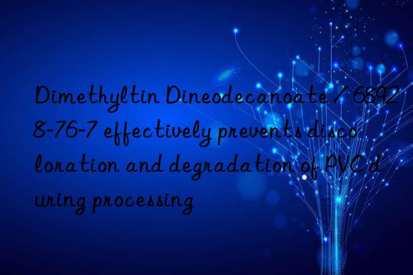dimethyltin dineodecanoate / 68928-76-7 effectively prevents discoloration and degradation of pvc during processing