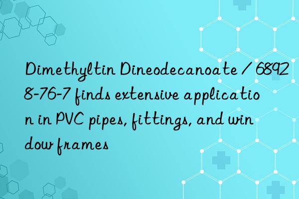 dimethyltin dineodecanoate / 68928-76-7 finds extensive application in pvc pipes, fittings, and win frames