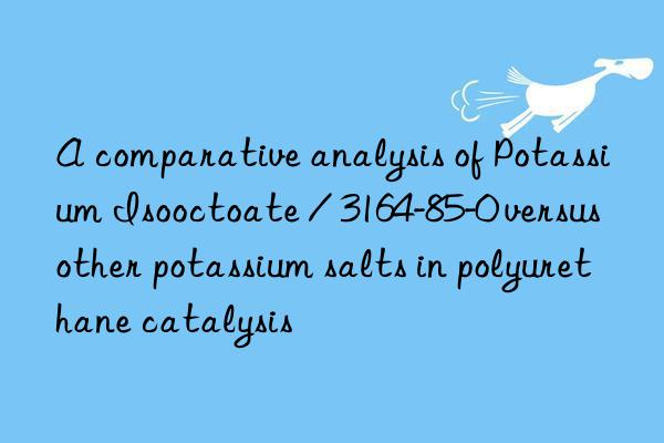 a comparative analysis of potassium isooctoate / 3164-85-0 versus other potassium salts in polyurethane catalysis