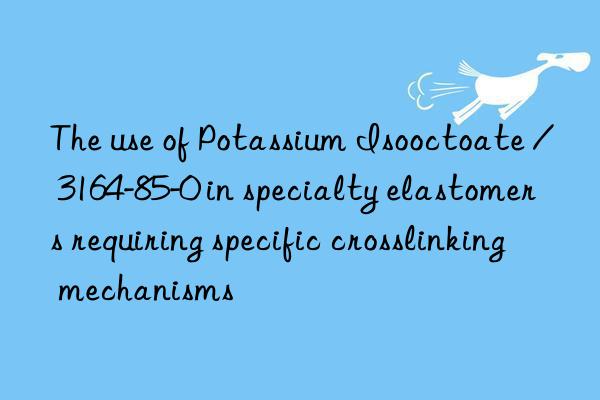 the use of potassium isooctoate / 3164-85-0 in specialty elastomers requiring specific crosslinking mechanisms