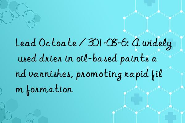 lead octoate / 301-08-6: a widely used drier in oil-based paints and varnishes, promoting rapid film formation