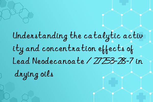 understanding the catalytic activity and concentration effects of lead neodecanoate / 27253-28-7 in drying oils