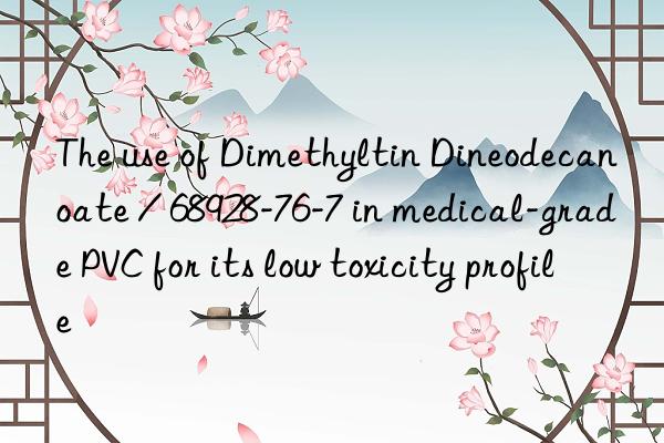 the use of dimethyltin dineodecanoate / 68928-76-7 in medical-grade pvc for its low toxicity profile