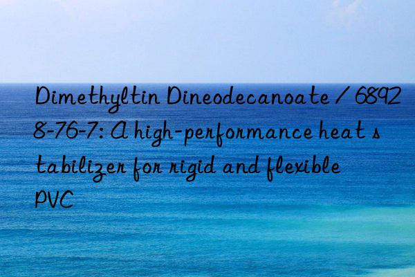 dimethyltin dineodecanoate / 68928-76-7: a high-performance heat stabilizer for rigid and flexible pvc