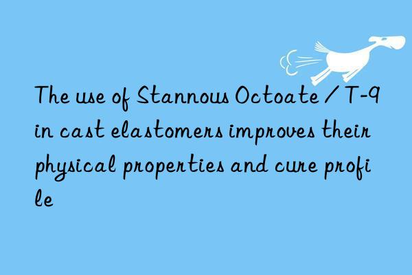 the use of stannous octoate / t-9 in cast elastomers improves their physical properties and cure profile