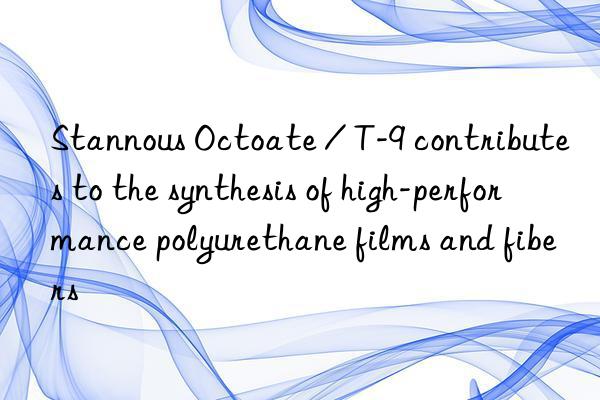 stannous octoate / t-9 contributes to the synthesis of high-performance polyurethane films and fibers