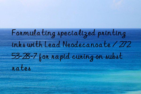 formulating specialized printing inks with lead neodecanoate / 27253-28-7 for rapid curing on substrates