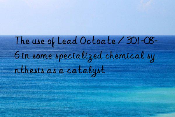 the use of lead octoate / 301-08-6 in some specialized chemical synthesis as a catalyst
