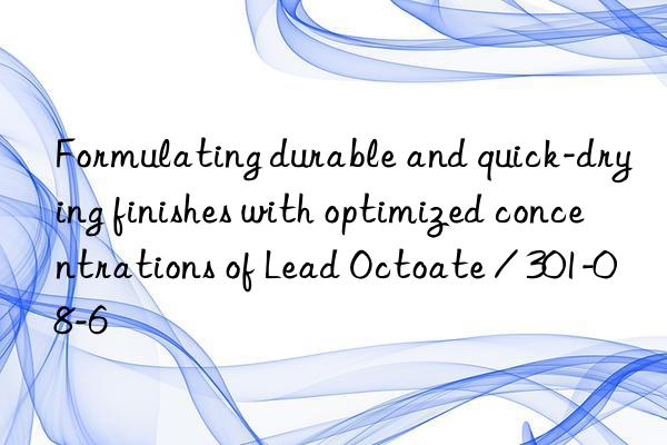 formulating durable and quick-drying finishes with optimized concentrations of lead octoate / 301-08-6