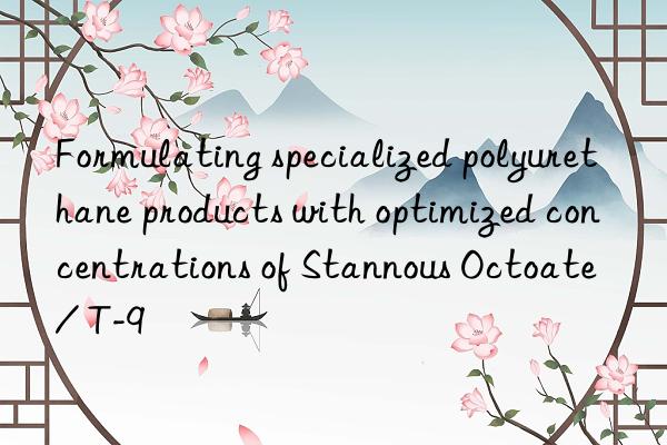 formulating specialized polyurethane products with optimized concentrations of stannous octoate / t-9