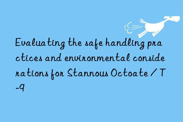 evaluating the safe handling practices and environmental considerations for stannous octoate / t-9