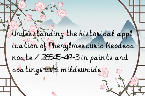 understanding the historical application of phenylmercuric neodecanoate / 26545-49-3 in paints and coatings as a mildewcide