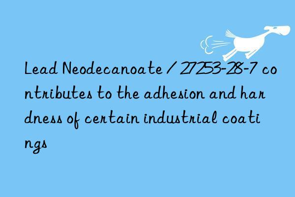 lead neodecanoate / 27253-28-7 contributes to the adhesion and hardness of certain industrial coatings
