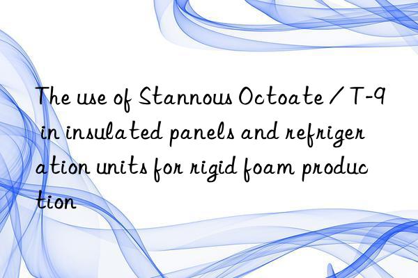 the use of stannous octoate / t-9 in insulated panels and refrigeration units for rigid foam production