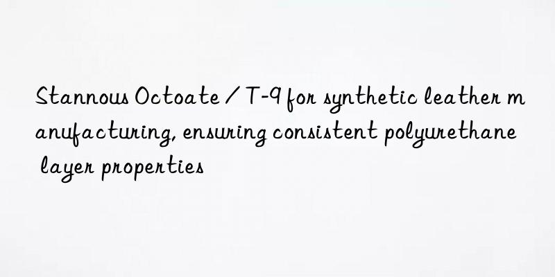 stannous octoate / t-9 for synthetic leather manufacturing, ensuring consistent polyurethane layer properties