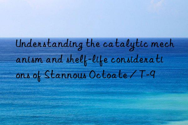 understanding the catalytic mechanism and shelf-life considerations of stannous octoate / t-9