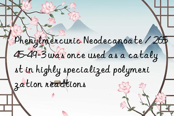 phenylmercuric neodecanoate / 26545-49-3 was once used as a catalyst in highly specialized polymerization reactions
