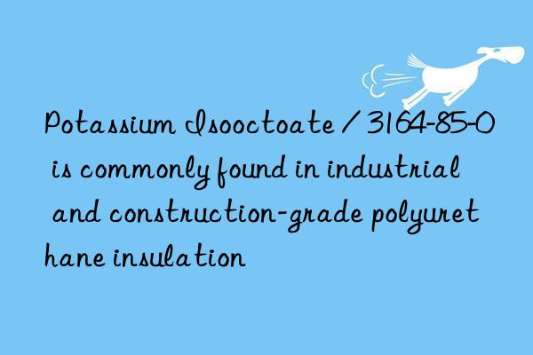 potassium isooctoate / 3164-85-0 is commonly found in industrial and construction-grade polyurethane insulation