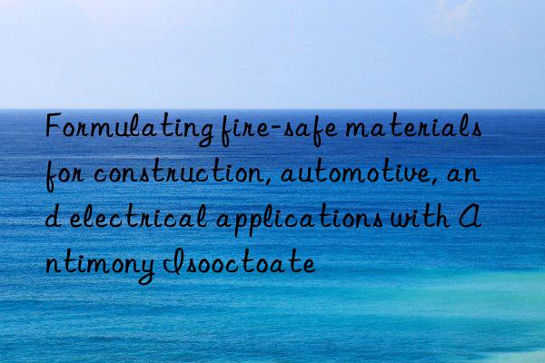 formulating fire-safe materials for construction, automotive, and electrical applications with antimony isooctoate