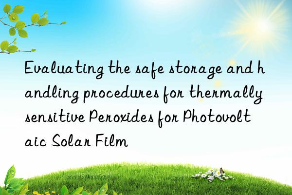 evaluating the safe storage and handling procedures for thermally sensitive peroxides for photovoltaic solar film