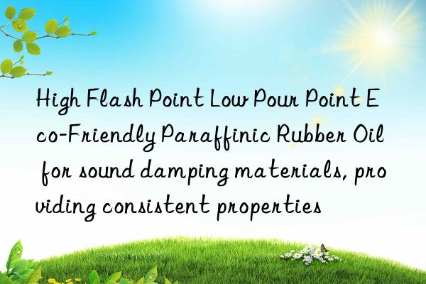 high flash point low pour point eco-friendly paraffinic rubber oil for sound damping materials, providing consistent properties