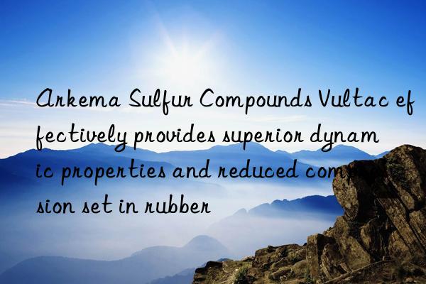 arkema sulfur compounds vultac effectively provides superior dynamic properties and reduced compression set in rubber