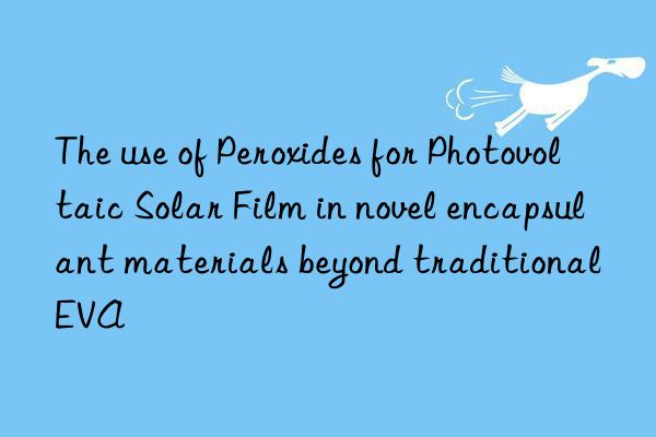 the use of peroxides for photovoltaic solar film in novel encapsulant materials beyond traditional eva