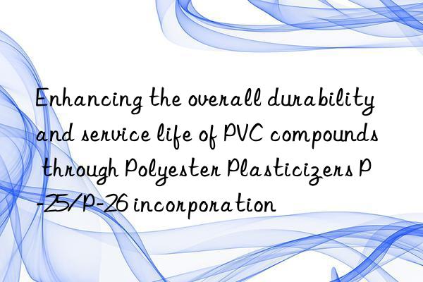 enhancing the overall durability and service life of pvc compounds through polyester plasticizers p-25/p-26 incorporation