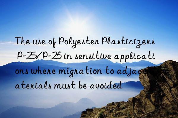 the use of polyester plasticizers p-25/p-26 in sensitive applications where migration to adjacent materials must be avoided