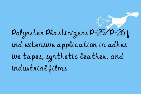 polyester plasticizers p-25/p-26 find extensive application in adhesive tapes, synthetic leather, and industrial films