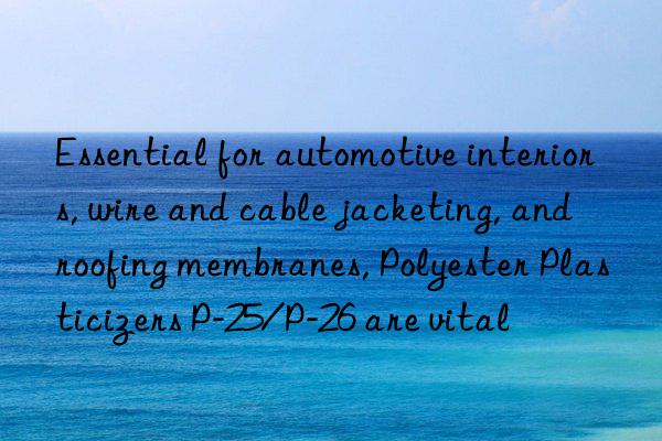 essential for automotive interiors, wire and cable jacketing, and roofing membranes, polyester plasticizers p-25/p-26 are vital