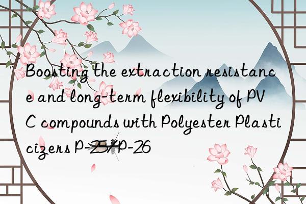 boosting the extraction resistance and long-term flexibility of pvc compounds with polyester plasticizers p-25/p-26