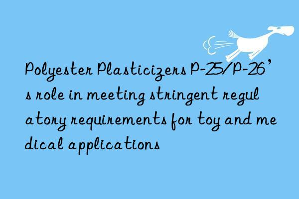 polyester plasticizers p-25/p-26’s role in meeting stringent regulatory requirements for toy and medical applications
