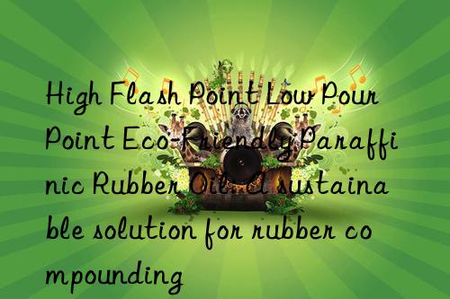 high flash point low pour point eco-friendly paraffinic rubber oil: a sustainable solution for rubber compounding