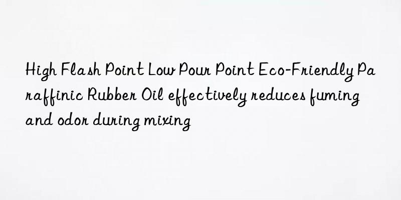 high flash point low pour point eco-friendly paraffinic rubber oil effectively reduces fuming and odor during mixing